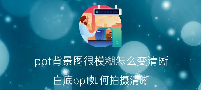 ppt背景图很模糊怎么变清晰 白底ppt如何拍摄清晰？